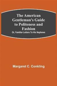 The American Gentleman's Guide to Politeness and Fashion; or, Familiar Letters to his Nephews