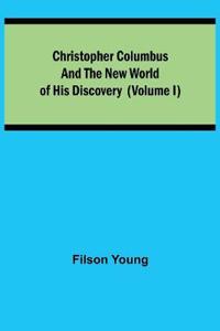 Christopher Columbus and the New World of His Discovery (Volume I)