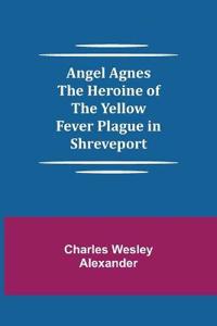 Angel Agnes; The Heroine of the Yellow Fever Plague in Shreveport