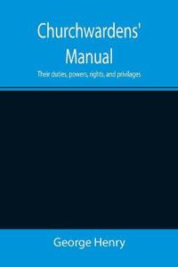 Churchwardens' Manual; Their duties, powers, rights, and privilages