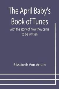 The April Baby's Book of Tunes; with the story of how they came to be written