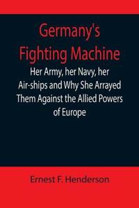 Germany's Fighting Machine; Her Army, her Navy, her Air-ships and Why She Arrayed Them Against the Allied Powers of Europe