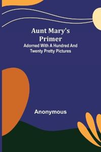 Aunt Mary's Primer; Adorned with a Hundred and Twenty Pretty Pictures