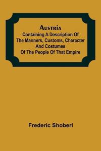 Austria; containing a Description of the Manners, Customs, Character and Costumes of the People of that Empire
