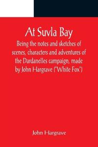 At Suvla Bay; Being the notes and sketches of scenes, characters and adventures of the Dardanelles campaign, made by John Hargrave ("White Fox") while serving with the 32nd field ambulance, X division, Mediterranean expeditionary force, during the great wa