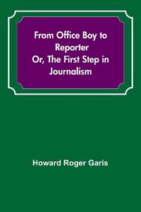 From Office Boy to Reporter; Or, The First Step in Journalism