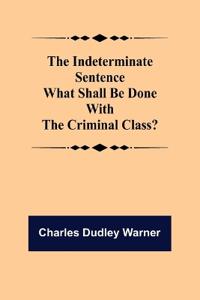 The Indeterminate Sentence What Shall Be Done With The Criminal Class?