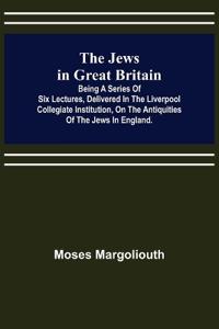 The Jews in Great Britain; Being a Series of Six Lectures, Delivered in the Liverpool Collegiate Institution, on the Antiquities of the Jews in England.