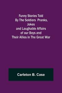 Funny Stories Told By The Soldiers Pranks, Jokes and Laughable Affairs of our Boys and theirAllies in the Great War