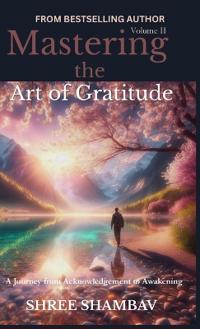 Mastering the Art of Gratitude: A Journey From Acknowledgment to Awakening volume II