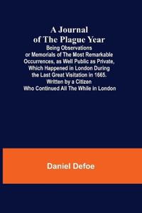 A Journal of the Plague Year; Being Observations or Memorials of the Most Remarkable Occurrences, as Well Public as Private, Which Happened in London During the Last Great Visitation in 1665. Written by a Citizen Who Continued All the While in London