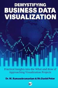 DEMYSTIFYING BUSINESS DATA VISUALIZATION - Practical Insights into the What and How of Approaching Visualization Projects