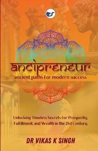 ANCIPRENEUR -- Ancient Paths for Modern Success: Unlocking Timeless Secrets for Prosperity, Fulfillment, and Wealth in the 21st Century