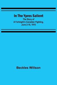 In the Ypres Salient; The Story of a Fortnight's Canadian Fighting, June 2-16, 1916