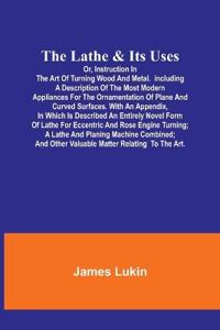 The Lathe & Its UsesOr, Instruction in the Art of Turning Wood and Metal.Including a Description of the Most Modern Appliances For the Ornamentation of Plane and Curved Surfaces. With an Appendix, In Which Is Described an Entirely Novel Form of Lathe For Eccen