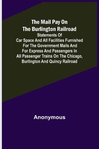 The Mail Pay on the Burlington Railroad; Statements of Car Space and All Facilities Furnished for the Government Mails and for Express and Passengers in All Passenger Trains on the Chicago, Burlington and Quincy Railroad