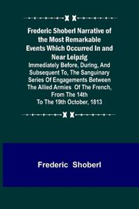 Frederic Shoberl Narrative of the Most Remarkable Events Which Occurred In and Near Leipzig; Immediately Before, During, And Subsequent To, The Sanguinary Series Of Engagements Between The Allied Armies Of The French, From The 14th To The 19th October, 181
