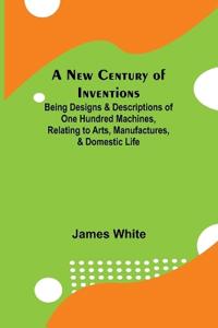 A New Century of Inventions; Being Designs & Descriptions of One Hundred Machines, Relating to Arts, Manufactures, & Domestic Life