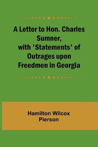 A Letter to Hon. Charles Sumner, with 'Statements' of Outrages upon Freedmen in Georgia