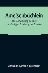 Ameisenbüchlein; oder, Anweisung zu einer vernünftigen Erziehung der Erzieher
