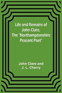 Life and Remains of John Clare, The "Northamptonshire Peasant Poet"