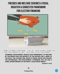 FREEBIES AND WELFARE SCHEMES A FISCAL DISASTER & SUGGESTED FRAMEWORK FOR ELECTION FINANCING