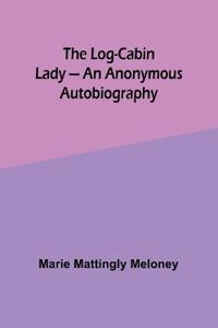 The Log-Cabin Lady - An Anonymous Autobiography