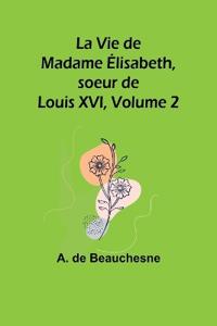 La Vie de Madame Élisabeth, soeur de Louis XVI, Volume 2
