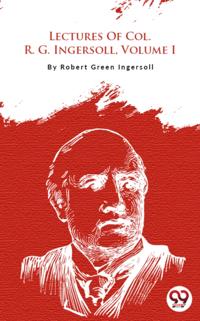 Lectures Of Col. R. G. Ingersoll, Volume I