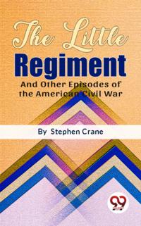 Little Regiment And Other Episodes of the American Civil War