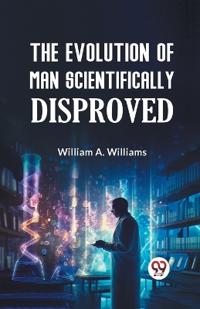The Evolution of Man Scientifically Disproved