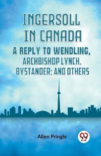 Ingersoll in CanadaA Reply to Wendling, Archbishop Lynch, Bystander; and Others (Edition2023)
