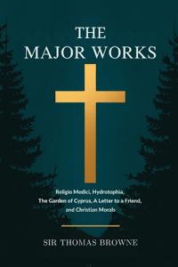 The Major Works: Religio Medici, Hydrotophia, The Garden of Cyprus, A Letter to a Friend, and Christian Morals