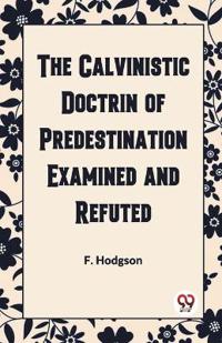 The Calvinistic Doctrine of Predestination Examined and Refuted