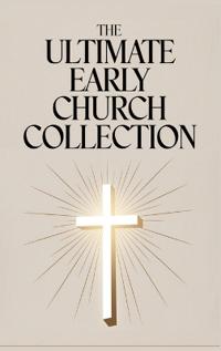 The Ultimate Early Church Collection: The Imitation of Christ, On the Incarnation, Augustine's Confessions, and Others.
