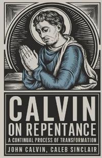 Calvin on Repentance: A Continual Process of Transformation.