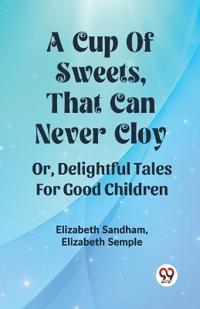 A Cup Of Sweets, That Can Never Cloy Or, Delightful Tales For Good Children