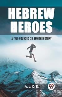 Hebrew HeroesA Tale Founded on Jewish History (Edition2023)
