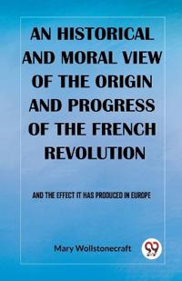 An historical and moral view of the origin and progress of the French RevolutionAnd the effect it has produced in Europe (Edition2023)