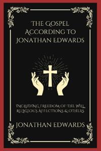 The Gospel According to Jonathan Edwards: Including Freedom of the Will, Religious Affections & others
