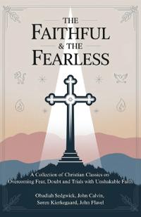 The Faithful & The Fearless: A Collection of Christian Classics on Overcoming Fear, Doubt, and Trials with Unshakable Faith