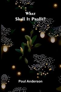 What Shall It Profit?