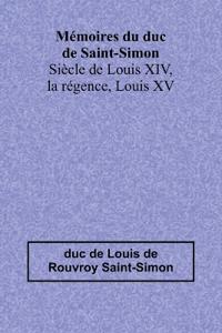 Mémoires du duc de Saint-Simon; Siècle de Louis XIV, la régence, Louis XV