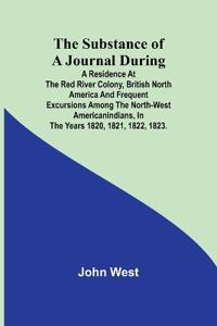 The Substance of a Journal During a Residence at the Red River Colony, British North America and Frequent Excursions Among the North-West AmericanIndians, In the Years 1820, 1821, 1822, 1823.