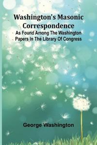 Washington'S Masonic Correspondence; As Found Among The Washington Papers In The Library Of Congress