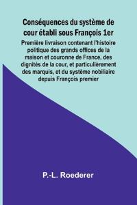 Conséquences du système de cour établi sous François 1er; Première livraison contenant l'histoire politique des grands offices de la maison et couronne de France, des dignités de la cour, et particulièrement des marquis, et du système nobiliaire depuis Fra