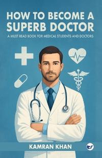 How to Become a Superb Doctor:  A Must Read Book for Medical Students and Doctors