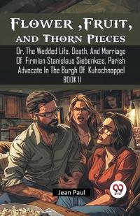 Flower, Fruit, and Thorn PiecesOr, The Wedded Life, Death, And Marriage Of Firmian Stanislaus Siebenkæs, Parish Advocate In The Burgh Of Kuhschnappel BOOK II (Edition2024)