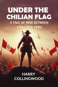 Under the Chilian FlagA Tale of War between Chili and Peru (Edition2024)