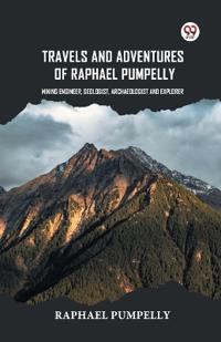 Travels and Adventures of Raphael Pumpelly Mining Engineer, Geologist, Archaeologist and Explorer
